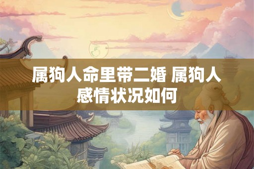 属狗人命里带二婚 属狗人感情状况如何 属狗人命里带二婚 属狗人感情状况如何