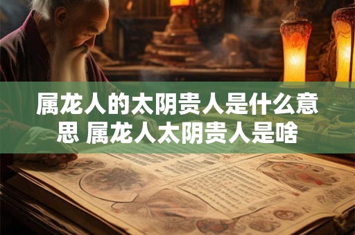 属龙人的太阴贵人是什么意思 属龙人太阴贵人是啥