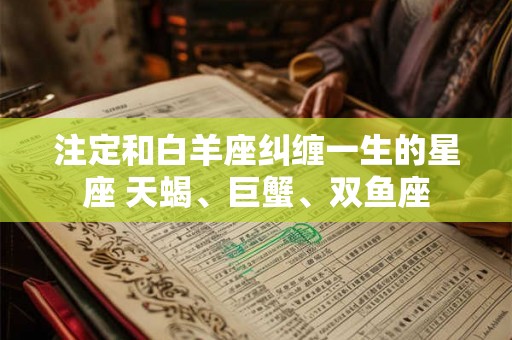 注定和白羊座纠缠一生的星座 天蝎、巨蟹、双鱼座 注定和白羊座纠缠一生的星座 天蝎、巨蟹、双鱼座