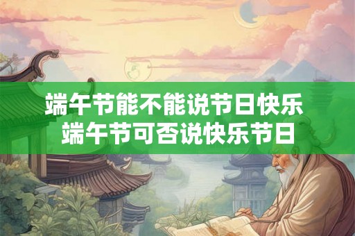 端午节能不能说节日快乐 端午节可否说快乐节日