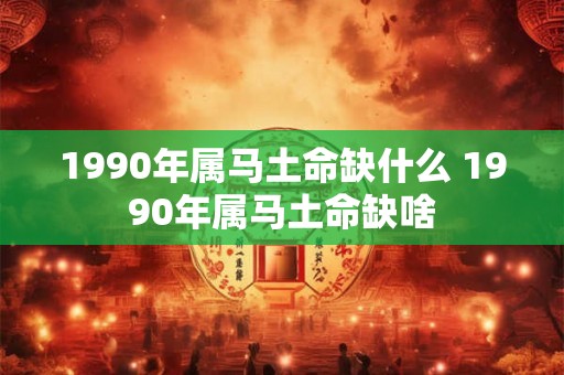 1990年属马土命缺什么 1990年属马土命缺啥 1990年属马土命缺什么 1990年属马土命缺啥