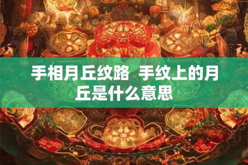 手相月丘纹路  手纹上的月丘是什么意思