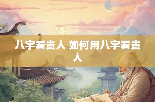 八字看贵人 如何用八字看贵人