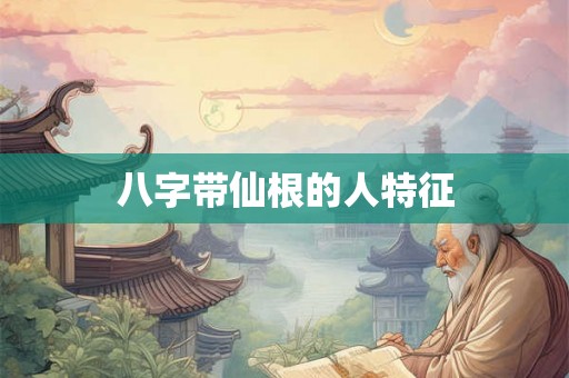 八字带仙根的人特征 八字带仙根的人特征