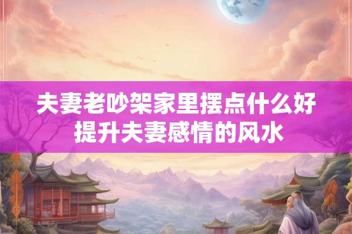 夫妻老吵架家里摆点什么好 提升夫妻感情的风水