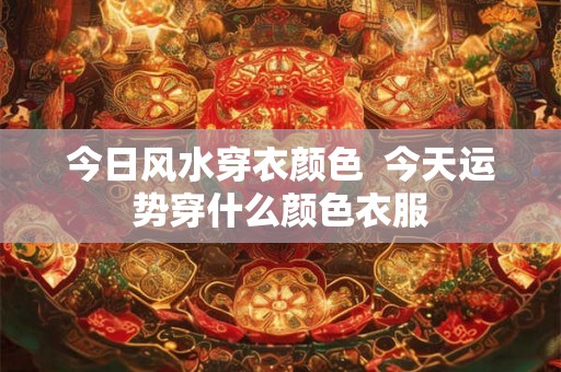 今日风水穿衣颜色  今天运势穿什么颜色衣服