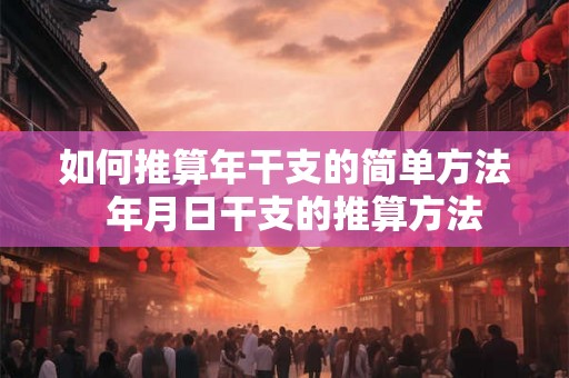 如何推算年干支的简单方法 年月日干支的推算方法 如何推算年干支的简单方法 年月日干支的推算方法
