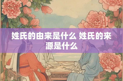 姓氏的由来是什么 姓氏的来源是什么