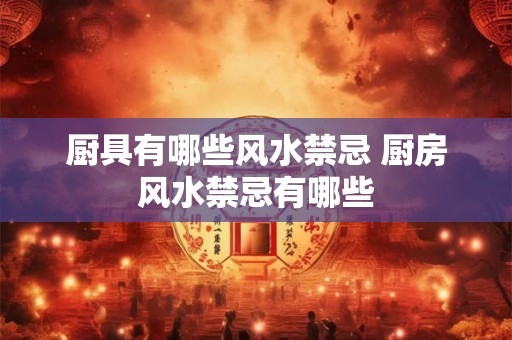 厨具有哪些风水禁忌 厨房风水禁忌有哪些