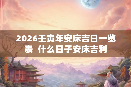 2026壬寅年安床吉日一览表  什么日子安床吉利