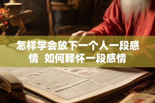 怎样学会放下一个人一段感情  如何释怀一段感情