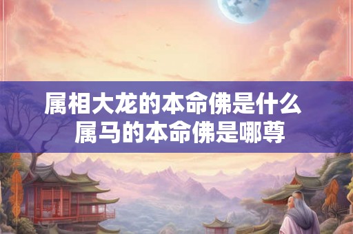 属相大龙的本命佛是什么  属马的本命佛是哪尊