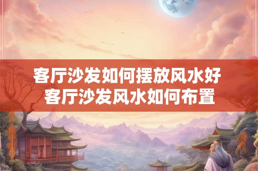 客厅沙发如何摆放风水好 客厅沙发风水如何布置