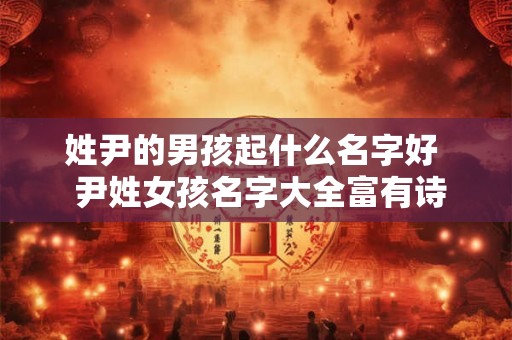 姓尹的男孩起什么名字好  尹姓女孩名字大全富有诗意