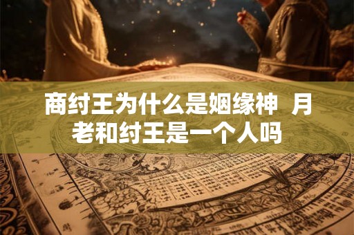 商纣王为什么是姻缘神 月老和纣王是一个人吗 商纣王为什么是姻缘神 月老和纣王是一个人吗