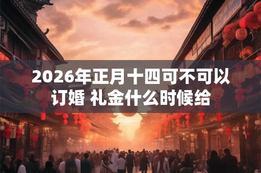 2026年正月十四可不可以订婚 礼金什么时候给