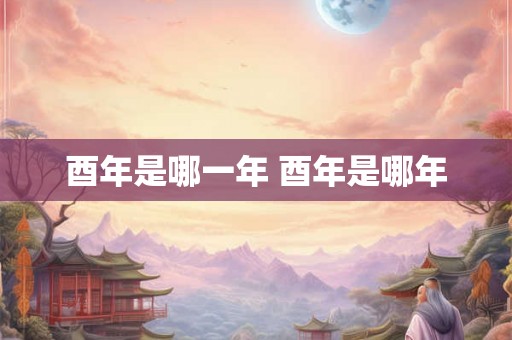 酉年是哪一年 酉年是哪年