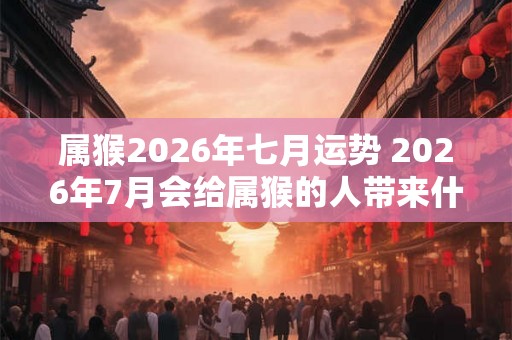 属猴2026年七月运势 2026年7月会给属猴的人带来什么运势