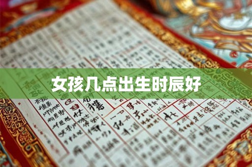 女孩几点出生时辰好 女孩几点出生时辰好