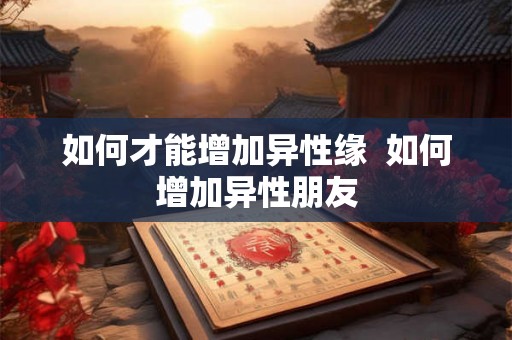 如何才能增加异性缘  如何增加异性朋友