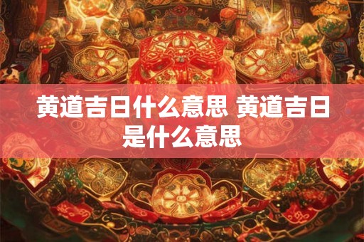 黄道吉日什么意思 黄道吉日是什么意思