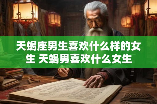 天蝎座男生喜欢什么样的女生 天蝎男喜欢什么女生