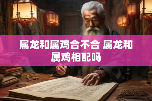 属龙和属鸡合不合 属龙和属鸡相配吗