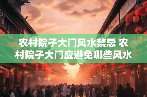 农村院子大门风水禁忌 农村院子大门应避免哪些风水禁忌