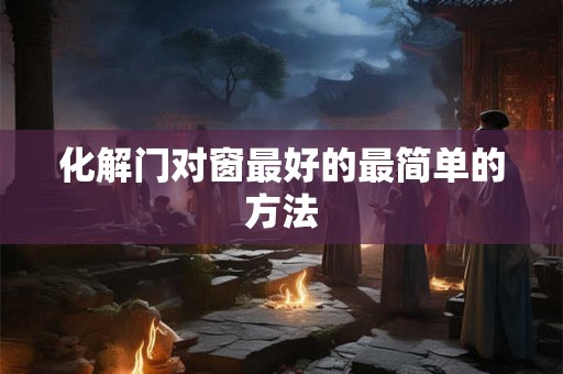 化解门对窗最好的最简单的方法 化解门对窗最好的最简单的方法