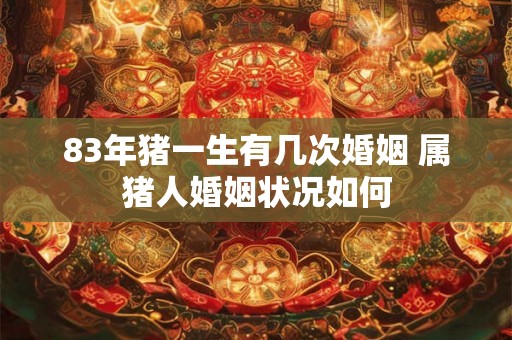 83年猪一生有几次婚姻 属猪人婚姻状况如何 83年猪一生有几次婚姻 属猪人婚姻状况如何