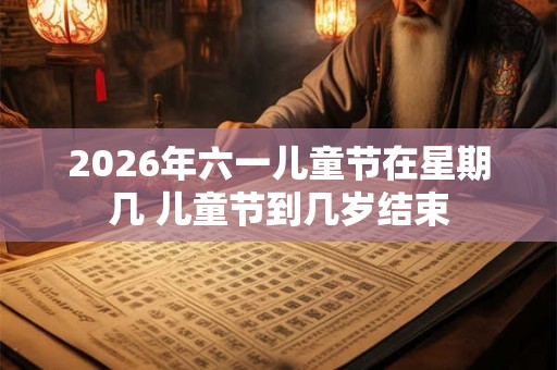 2026年六一儿童节在星期几 儿童节到几岁结束 2026年六一儿童节在星期几 儿童节到几岁结束