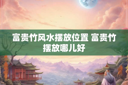 富贵竹风水摆放位置 富贵竹摆放哪儿好 富贵竹风水摆放位置 富贵竹摆放哪儿好