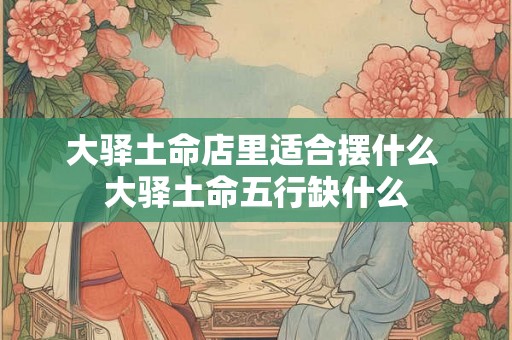 大驿土命店里适合摆什么 大驿土命五行缺什么