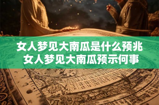 女人梦见大南瓜是什么预兆 女人梦见大南瓜预示何事
