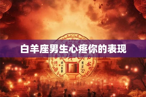白羊座男生心疼你的表现