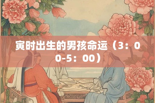 寅时出生的男孩命运（3：00-5：00）