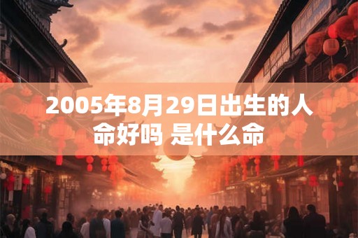 2005年8月29日出生的人命好吗 是什么命 2005年8月29日出生的人命好吗 是什么命