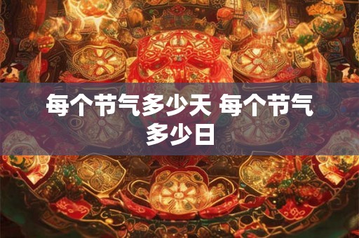 每个节气多少天 每个节气多少日 每个节气多少天 每个节气多少日