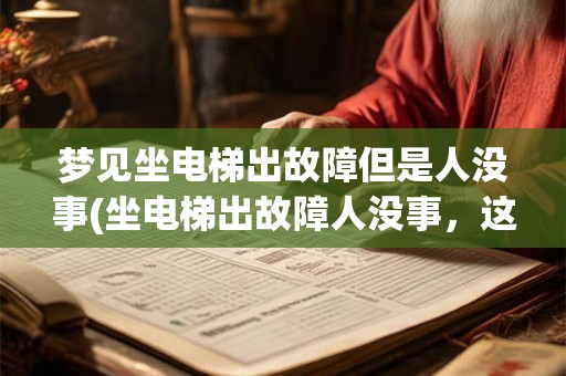 梦见坐电梯出故障但是人没事(坐电梯出故障人没事,这代表什么意义?) 梦见坐电梯出故障但是人没事(坐电梯出故障人没事,这代表什么意义?)