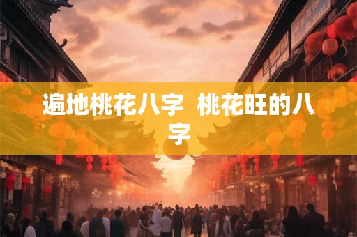 遍地桃花八字  桃花旺的八字