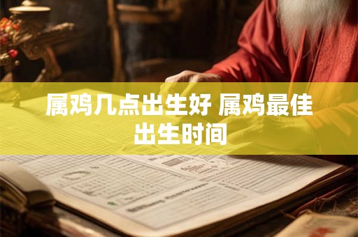 属鸡几点出生好 属鸡最佳出生时间