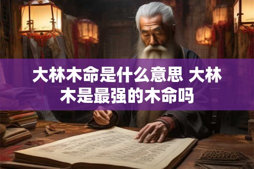 大林木命是什么意思 大林木是最强的木命吗