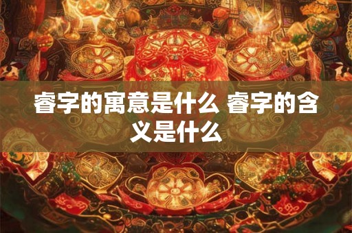 睿字的寓意是什么 睿字的含义是什么