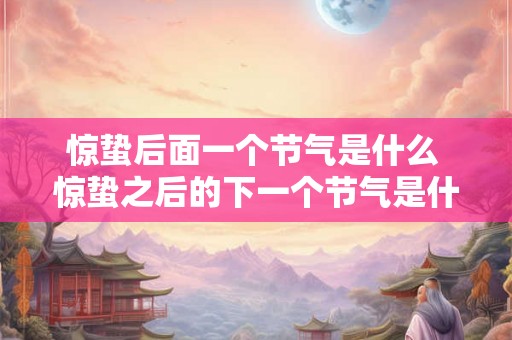 惊蛰后面一个节气是什么 惊蛰之后的下一个节气是什么 惊蛰后面一个节气是什么 惊蛰之后的下一个节气是什么