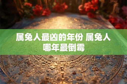 属兔人最凶的年份 属兔人哪年最倒霉