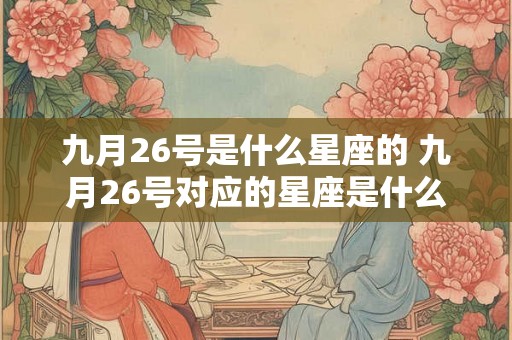 九月26号是什么星座的 九月26号对应的星座是什么
