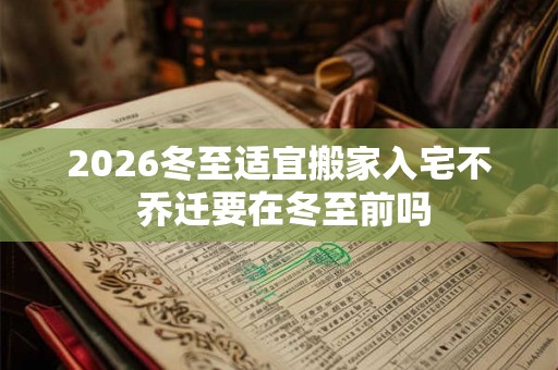 2026冬至适宜搬家入宅不 乔迁要在冬至前吗