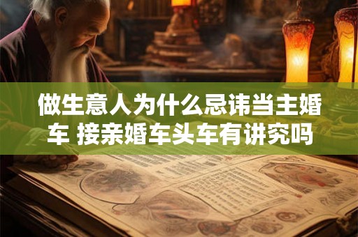 做生意人为什么忌讳当主婚车 接亲婚车头车有讲究吗