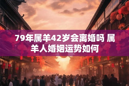 79年属羊42岁会离婚吗 属羊人婚姻运势如何