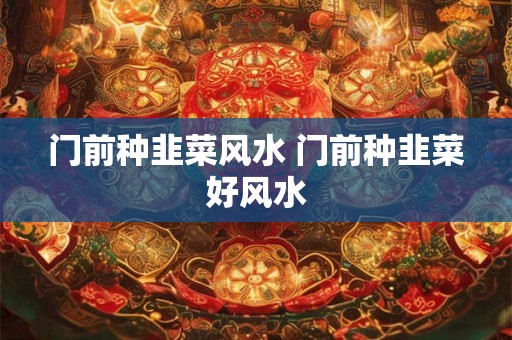 门前种韭菜风水 门前种韭菜好风水 门前种韭菜风水 门前种韭菜好风水